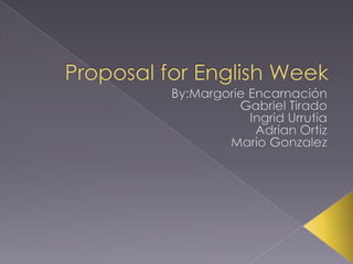 Proposal for English Week By:MargorieEncarnación Gabriel Tirado Ingrid Urrutia Adrian Ortiz Mario Gonzalez 