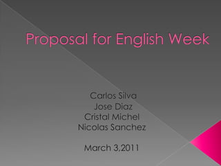 Proposal for English Week  Carlos Silva                     Jose Diaz Cristal Michel Nicolas Sanchez March 3,2011 