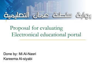 Proposal for evaluating  Electronical educational portal  Done by: Mi Al-Nasri Kareema Al-siyabi 