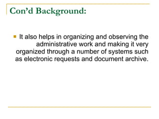 Con’d Background: It also helps in organizing and observing the administrative work and making it very organized through a number of systems such as electronic requests and document archive. 