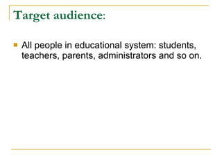 Target audience : All people in educational system: students, teachers, parents, administrators and so on. 