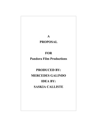 A
      PROPOSAL


         FOR
Pandora Film Productions


   PRODUCED BY:
MERCEDES GALINDO
       IDEA BY:
  SASKIA CALLISTE
 