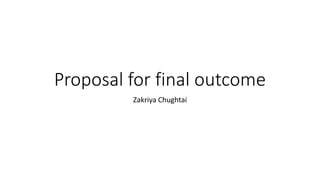 Proposal for final outcome
Zakriya Chughtai
 
