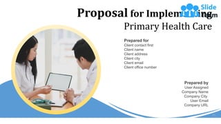 Proposal for Implementing
Primary Health Care
Prepared for
Client contact first
Client name
Client address
Client city
Client email
Client office number
Prepared by
User Assigned
Company Name
Company City
User Email
Company URL
 