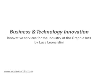 Business & Technology Innovation
  Innovative services for the industry of the Graphic Arts
                    by Luca Leonardini




www.lucaleonardini.com
 