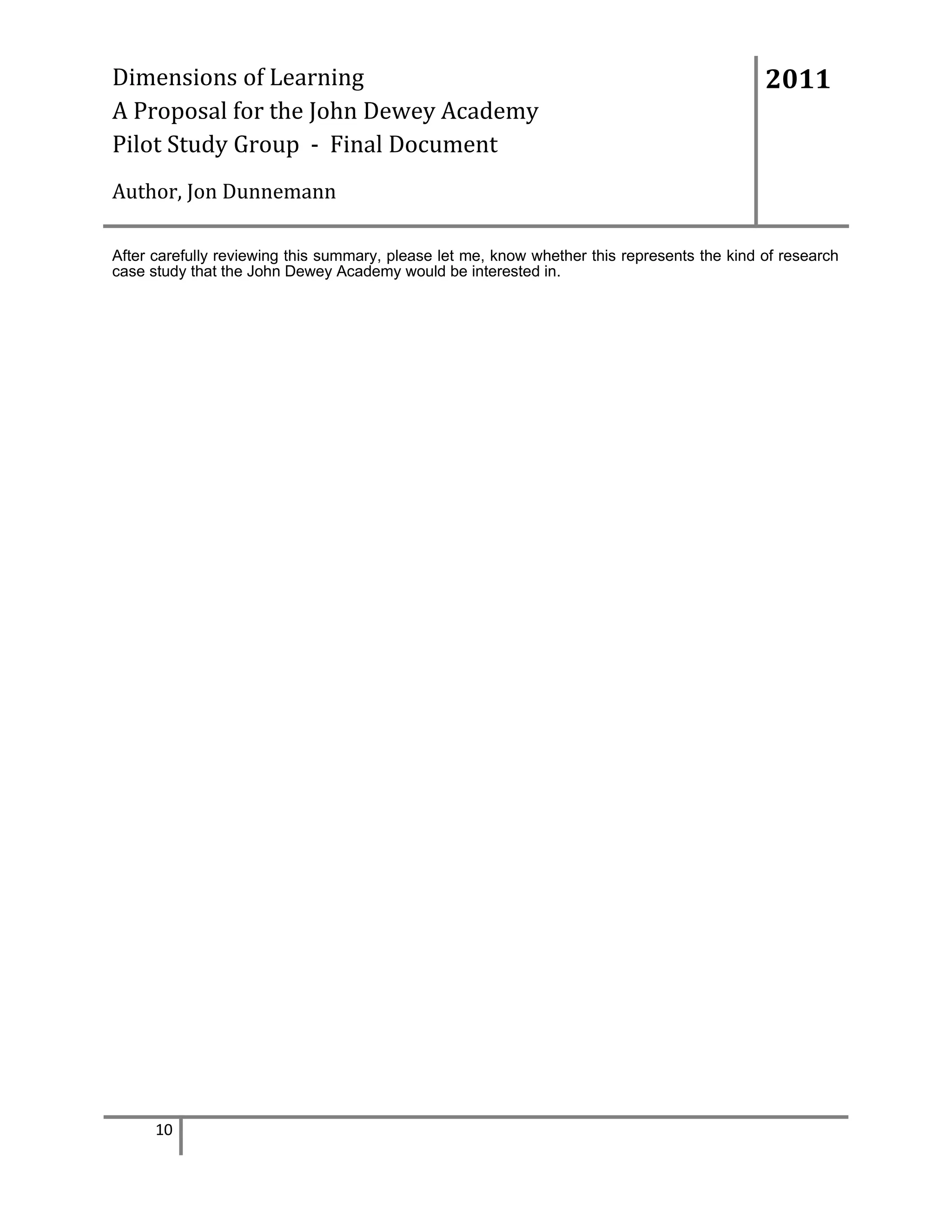 Dimensions of Learning
A Proposal for the John Dewey Academy
Pilot Study Group - Final Document

2011

Author, Jon Dunnemann
After carefully reviewing this summary, please let me, know whether this represents the kind of research
case study that the John Dewey Academy would be interested in.

10

 