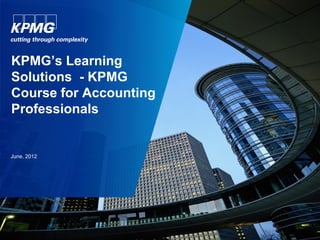 KPMG’s Learning
Solutions - KPMG
Course for Accounting
Professionals


June, 2012
 