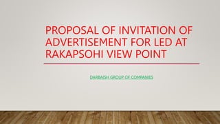 PROPOSAL OF INVITATION OF
ADVERTISEMENT FOR LED AT
RAKAPSOHI VIEW POINT
DARBAISH GROUP OF COMPANIES
 