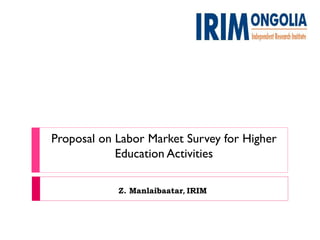 Z. Manlaibaatar, IRIM
Proposal on Labor Market Survey for Higher
Education Activities
 