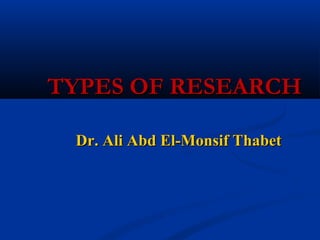 TYPES OF RESEARCHTYPES OF RESEARCH
Dr. Ali Abd El-Monsif ThabetDr. Ali Abd El-Monsif Thabet
 