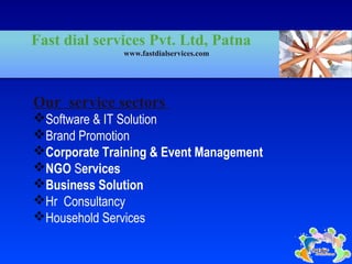 Fast dial services Pvt. Ltd, Patna
www.fastdialservices.com
Our service sectors
Software & IT Solution
Brand Promotion
Corporate Training & Event Management
NGO Services
Business Solution
Hr Consultancy
Household Services
 
