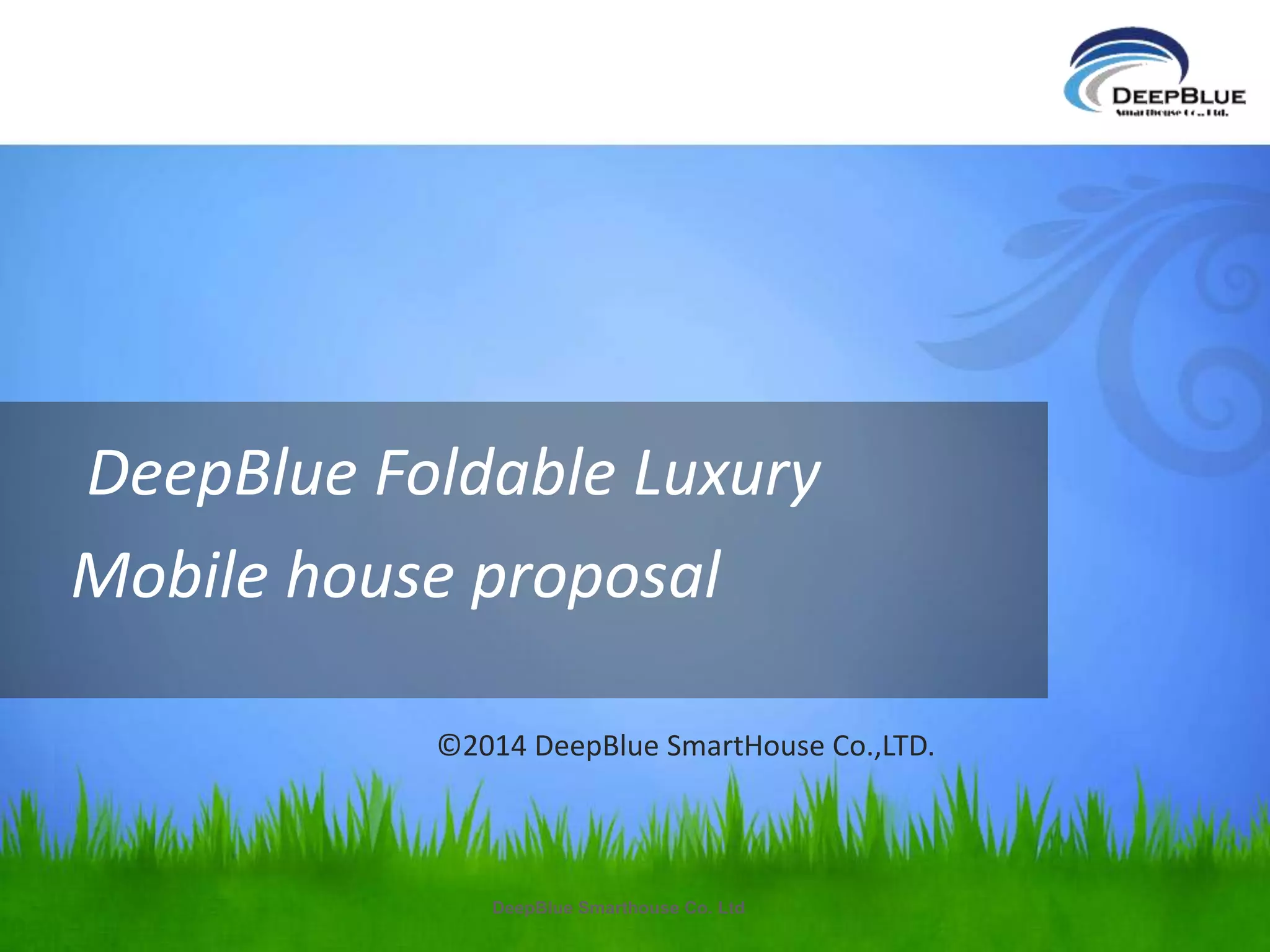 DeepBlue Foldable Luxury 
Mobile house proposal 
©2014 DeepBlue SmartHouse Co.,LTD. 
DeepBlue Smarthouse Co. Ltd 
 