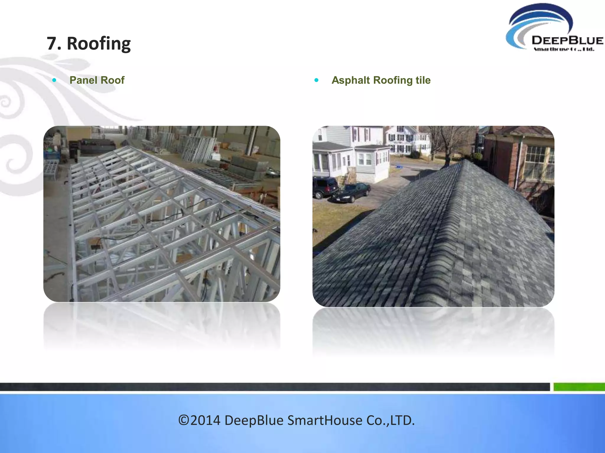 5. Flooring:PVC flooring 
Vinyl flooring Advantage 
1). High quality and reasonable price 
2). Provide personalized service in a 
thoughtful 
3). Environmental friendly 
4). Easy to install and care 
5). Fashionable beautiful looking modern 
style 
6). Environmental friendly natural 
healthy 
7). Lots of Color available 
ISO9001 ISO14001 CE standard 
©2014 DeepBlue SmartHouse Co.,LTD. 
 