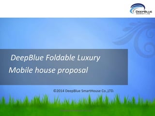 DeepBlue Foldable Luxury 
Mobile house proposal 
©2014 DeepBlue SmartHouse Co.,LTD. 
DeepBlue Smarthouse Co. Ltd 
 