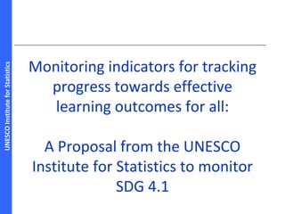 UNESCOInstituteforStatistics
Monitoring indicators for tracking
progress towards effective
learning outcomes for all:
A Proposal from the UNESCO
Institute for Statistics to monitor
SDG 4.1
 