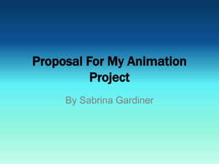 Proposal For My Animation
Project
By Sabrina Gardiner
 