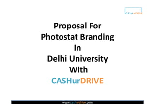 Proposal For
Photostat Branding
        In
 Delhi University
       With
  CASHurDRIVE

     www.cashurdrive.com
 