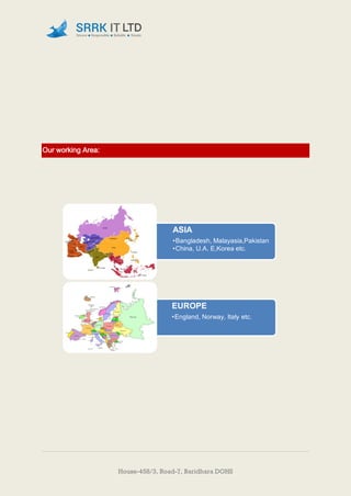 House-458/3, Road-7, Baridhara DOHS
Our working Area:
ASIA
•Bangladesh, Malayasia,Pakistan
•China, U.A. E,Korea etc.
EUROPE
•England, Norway, Italy etc.
 