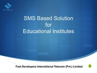 SMS Based Solution
              for
     Educational Institutes




Fast Developers International Telecom (Pvt.) Limited   S
 