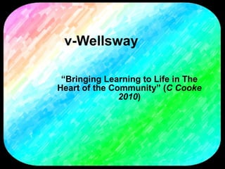 v-Wellsway “ Bringing Learning to Life in The Heart of the Community” ( C Cooke 2010 ) 