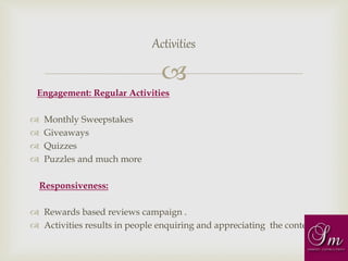 
Engagement: Regular Activities
 Monthly Sweepstakes
 Giveaways
 Quizzes
 Puzzles and much more
Responsiveness:
 Rewards based reviews campaign .
 Activities results in people enquiring and appreciating the content
Activities
 