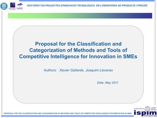 PROPOSAL FOR THE CLASSIFICATION AND CATEGORIZATION OF METHODS AND TOOLS OF COMPETITIVE INTELLIGENCE FOR INNOVATION IN SMEs
DOCTORAT EN PROJECTES D'INNOVACIÓ TECNOLÒGICA EN L'ENGINYERIA DE PRODUCTE I PROCÉS
Proposal for the Classification and
Categorization of Methods and Tools of
Competitive Intelligence for Innovation in SMEs
Authors: Xavier Gallardo, Joaquim Lloveras
Date: May 2011
 