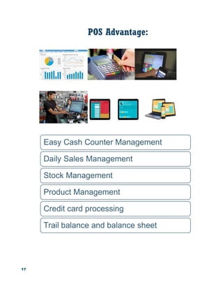 17
POS Advantage:
Easy Cash Counter Management
Daily Sales Management
Stock Management
Product Management
Credit card processing
Trail balance and balance sheet
 