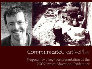 CommunicateCreativePlay
Proposal for a keynote presentation at the
      2009 Waste Education Conference
 