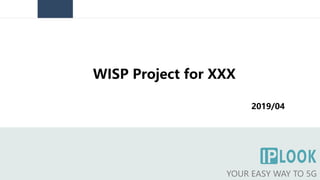 WISP Project for XXX
YOUR EASY WAY TO 5G
2019/04
 