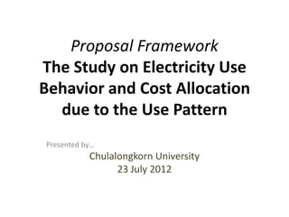 Proposal Framework
The Study on Electricity Use
Behavior and Cost Allocation
  due to the Use Pattern
Presented by…
           Chulalongkorn University
                 23 July 2012
 