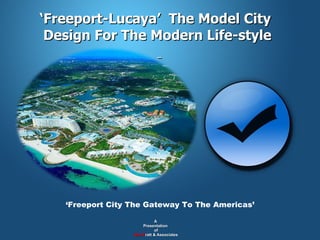 ‘ Freeport-Lucaya’  The Model City  Design For The Modern Life-style   A  Presentation  of M.A.P ratt & Associates ‘ Freeport City The Gateway To The Americas’ 