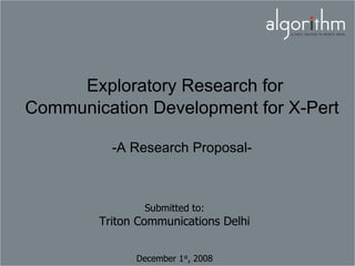 Exploratory Research for
Communication Development for X-Pert

          -A Research Proposal-



                Submitted to:
        Triton Communications Delhi


              December 1st, 2008
 