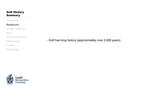 - Golf has long history (approximately over 2,000 years).
Introduction
Background
Problem statement
Aims
Review of literature
Methodology
Timeline
Bibliography
Golf History
Summary
 