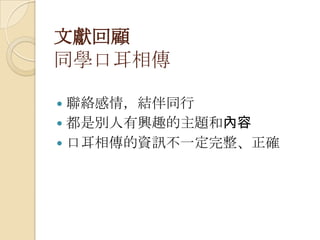 文獻回顧
同學口耳相傳
 聯絡感情，結伴同行
 都是別人有興趣的主題和內容
 口耳相傳的資訊不一定完整、正確
 