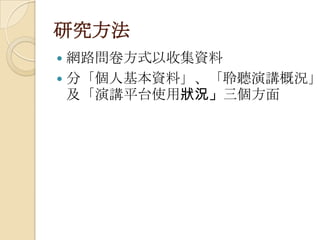 研究方法
 網路問卷方式以收集資料
 分「個人基本資料」、「聆聽演講概況」
及「演講平台使用狀況」三個方面
 