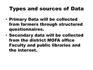 Types and sources of DataPrimary Data will be collected from farmers through structured questionnaires.Secondary data will be collected from the district MOFA office Faculty and public libraries and the internet.