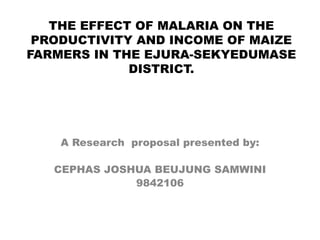THE EFFECT OF MALARIA ON THE PRODUCTIVITY AND INCOME OF MAIZE FARMERS IN THE EJURA-SEKYEDUMASE DISTRICT. A Research  proposal presented by: CEPHAS JOSHUA BEUJUNG SAMWINI 9842106 