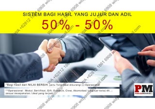 SISTEM BAGI HASIL YANG JUJUR DAN ADIL
50% - 50%
*Bagi hasil dari NILAI BERSIH, yaitu Total Deal dikurangi (-) Operasional
**Operasional : Modul, Sertifikat, Gift, Gimmick, Crew, Akomodasi (jika luar kota) dll...;
sesuai kesepakatan / deal yang terjadi
 