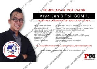 STUDENT ACHIEVEMENT
 FITNESS INSTRUCTURE
 SPORT NUTRITION
 BISNIS AND MARKETING
 BISNIS REVOLUTION
 FINANCIAL REVOLUTION
 WEALTH MANAGEMENT
 MC / PRESENTER
 SPEAKERS
 TRAINER
 TRAIN OF TRAINER
 COORPORATE SPEAKER. TRAINER AND MOTIVATOR
 MOTIVATOR
 CPHRM (CERTIFIED HUMAN RESOURCES MANAGEMENT)
 NLP (NEURO LINGUSITIC PROGRAMMING)
 HIPNOTIS
 HIPNOTERAPI
 GRAND MASTER HIPNOTIS HIPNOTERAPI
 SENIOR GRAND MASTER HIPNOTIS HIPNOTERAPI
 MASTER TRAINER
 TRAINERPRENEURSHIP
 ORI (ORIGINAL RECORD INDONESIA)
 AN MANY MORE...
Arya Jun S.Psi, SGMH.
PEMBICARA DAN MOTIVATOR TERGILA NO.1 DI ASIA
TELAH MENDAPAT PENGHARGAAN ORI (ORIGINAL RECORD INDONESIA)
DALAM TEMA :
“ MEMBONGKAR SUPRANATURAL, MISTIK DAN PARANORMAL PALSU “
PEMBICARA & MOTIVATOR
 