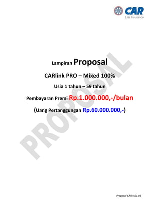 Proposal CAR v.01.01
Lampiran Proposal
CARlink PRO – Mixed 100%
Usia 1 tahun – 59 tahun
Pembayaran Premi Rp.1.000.000,-/bulan
(Uang Pertanggungan Rp.60.000.000,-)
 