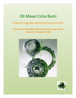 Oli Maxxi Cinta Bumi
Proposal Integrated Marketing Communication

Siska Doviana NIM 44205120085 Fakultas Komunikasi Humas
               Universitas Mercubuana 2009




                                                          1
 