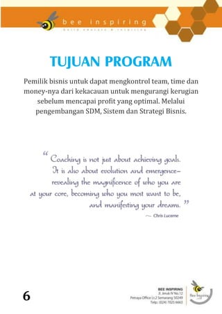 TUJUAN PROGRAM
Pemilik bisnis untuk dapat mengkontrol team, time dan
money-nya dari kekacauan untuk mengurangi kerugian
   sebelum mencapai profit yang optimal. Melalui
   pengembangan SDM, Sistem dan Strategi Bisnis.




6
 
