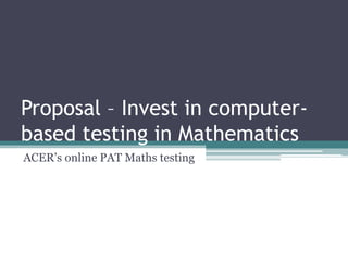 Proposal – Invest in computer-
based testing in Mathematics
ACER’s online PAT Maths testing
 