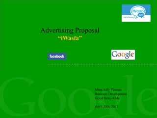 Advertising Proposal
     “iWasfa”




                  Mina Adly Younan
                  Business Development
                  Good News 4 Me

                  April 20th, 2011
 