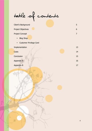 Appendix A




Table of Contents
Client’s Background               5

Project Objectives                6

Project Concept                   7

   •    Blog Shop

   •    Customer Privilege Card

Implementation                    13

Costs                             14

Conclusion                        15

Appendix A                        16

Appendix B                        17




                                       4
 