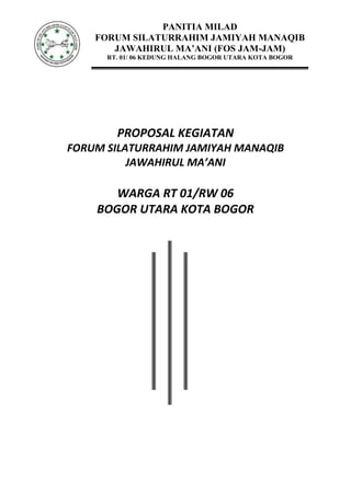 PANITIA MILAD
FORUM SILATURRAHIM JAMIYAH MANAQIB
JAWAHIRUL MA’ANI (FOS JAM-JAM)
RT. 01/ 06 KEDUNG HALANG BOGOR UTARA KOTA BOGOR

PROPOSAL KEGIATAN
FORUM SILATURRAHIM JAMIYAH MANAQIB
JAWAHIRUL MA’ANI

WARGA RT 01/RW 06
BOGOR UTARA KOTA BOGOR

 