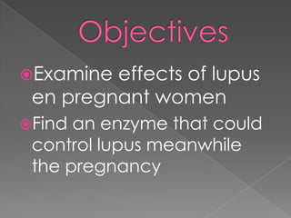 ObjectivesExamine effects of lupus en pregnant womenFind an enzyme that could control lupus meanwhile the pregnancy