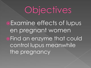 Objectives<br />Examine effects of lupus en pregnant women<br />Find an enzyme that could control lupus meanwhile the preg...