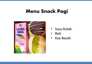 Menu Snack Pagi
• Susu Kotak
• Roti
• Kue Basah
 