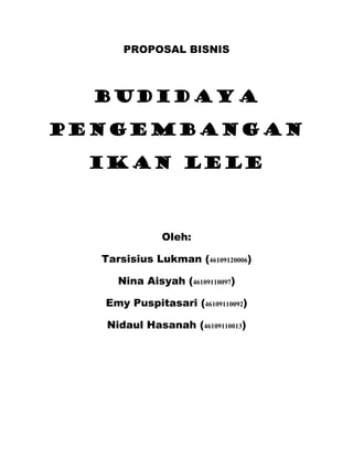 PROPOSAL BISNIS



  BUDIDAYA

PENGEMBANGAN

 IKAN LELE



              Oleh:

  Tarsisius Lukman (46109120006)

     Nina Aisyah (46109110097)

  Emy Puspitasari (46109110092)

   Nidaul Hasanah (46109110013)
 